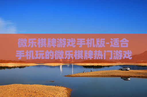 微乐棋牌游戏手机版-适合手机玩的微乐棋牌热门游戏款式