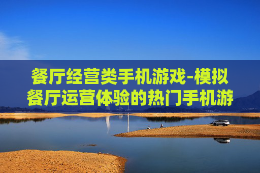 餐厅经营类手机游戏-模拟餐厅运营体验的热门手机游戏 餐厅经营类手机游戏-模拟餐厅运营体验的热门手机游戏