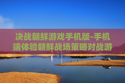 决战朝鲜游戏手机版-手机端体验朝鲜战场策略对战游戏