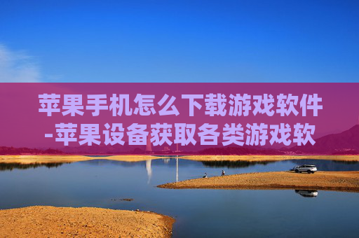 苹果手机怎么下载游戏软件-苹果设备获取各类游戏软件的详细途径