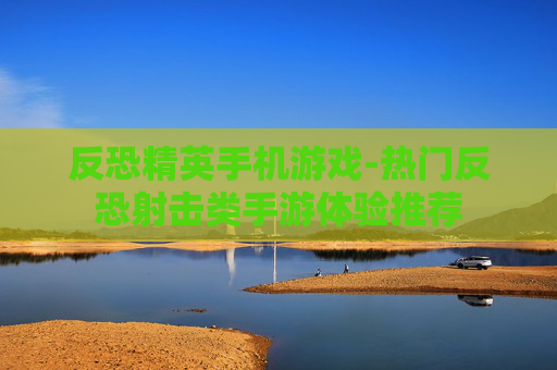 反恐精英手机游戏-热门反恐射击类手游体验推荐