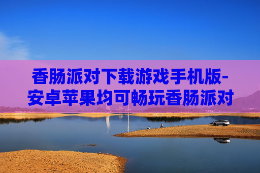 香肠派对下载游戏手机版-安卓苹果均可畅玩香肠派对手游