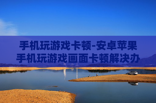手机玩游戏卡顿-安卓苹果手机玩游戏画面卡顿解决办法 手机玩游戏卡顿-安卓苹果手机玩游戏画面卡顿解决办法