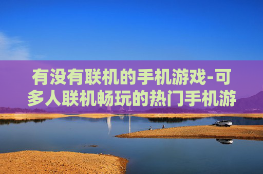 有没有联机的手机游戏-可多人联机畅玩的热门手机游戏推荐