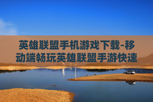 英雄联盟手机游戏下载-移动端畅玩英雄联盟手游快速下载途径