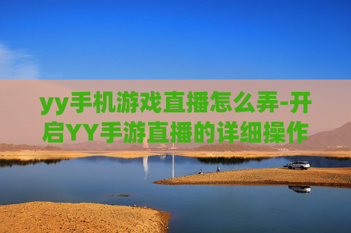 yy手机游戏直播怎么弄-开启YY手游直播的详细操作方法