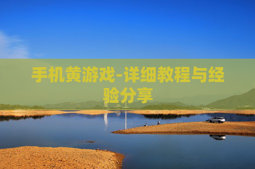手机黄游戏-详细教程与经验分享 手机黄游戏-详细教程与经验分享