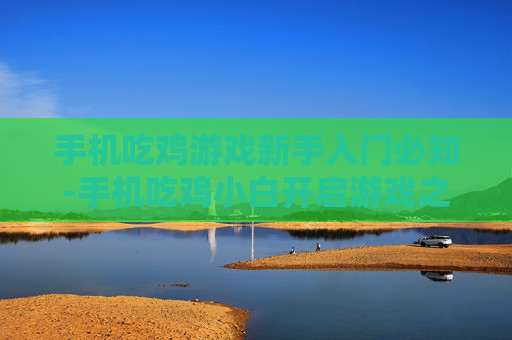 手机吃鸡游戏新手入门必知-手机吃鸡小白开启游戏之旅的关键要点