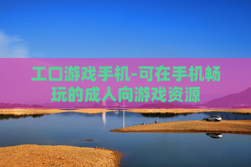 工口游戏手机-可在手机畅玩的成人向游戏资源