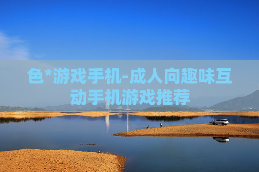 色*游戏手机-成人向趣味互动手机游戏推荐