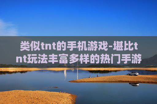类似tnt的手机游戏-堪比tnt玩法丰富多样的热门手游