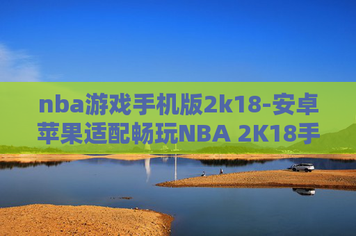 nba游戏手机版2k18-安卓苹果适配畅玩NBA 2K18手游