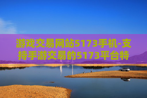 游戏交易网站5173手机-支持手游交易的5173平台特色解析