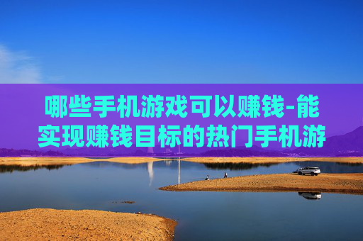 哪些手机游戏可以赚钱-能实现赚钱目标的热门手机游戏推荐