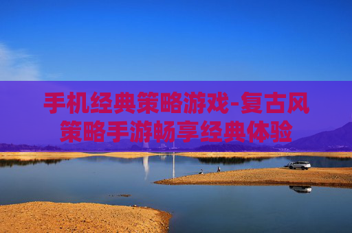 手机经典策略游戏-复古风策略手游畅享经典体验