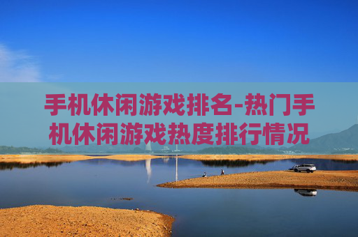 手机休闲游戏排名-热门手机休闲游戏热度排行情况
