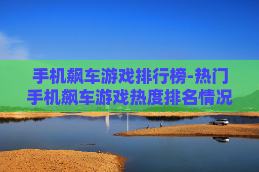 手机飙车游戏排行榜-热门手机飙车游戏热度排名情况