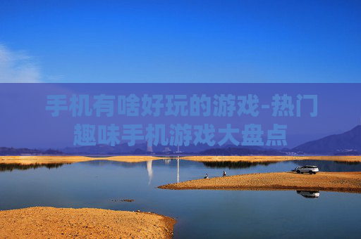 手机有啥好玩的游戏-热门趣味手机游戏大盘点 手机有啥好玩的游戏-热门趣味手机游戏大盘点