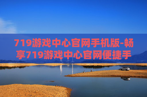719游戏中心官网手机版-畅享719游戏中心官网便捷手机端体验 719游戏中心官网手机版-畅享719游戏中心官网便捷手机端体验