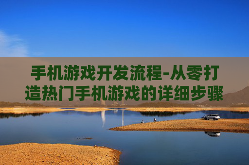 手机游戏开发流程-从零打造热门手机游戏的详细步骤