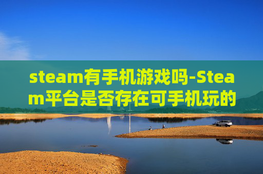 steam有手机游戏吗-Steam平台是否存在可手机玩的游戏