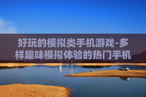 好玩的模拟类手机游戏-多样趣味模拟体验的热门手机游戏