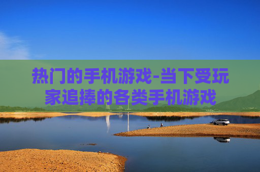 热门的手机游戏-当下受玩家追捧的各类手机游戏