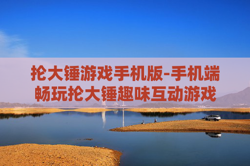 抡大锤游戏手机版-手机端畅玩抡大锤趣味互动游戏