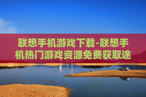 联想手机游戏下载-联想手机热门游戏资源免费获取途径