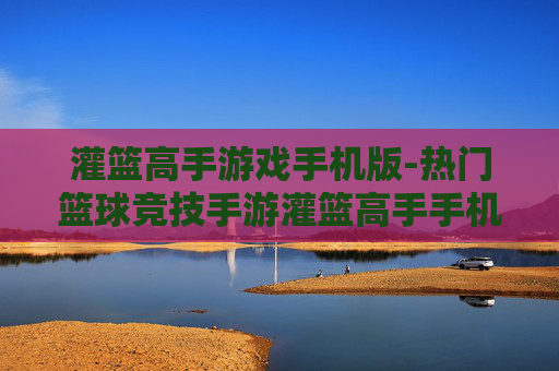 灌篮高手游戏手机版-热门篮球竞技手游灌篮高手手机版体验