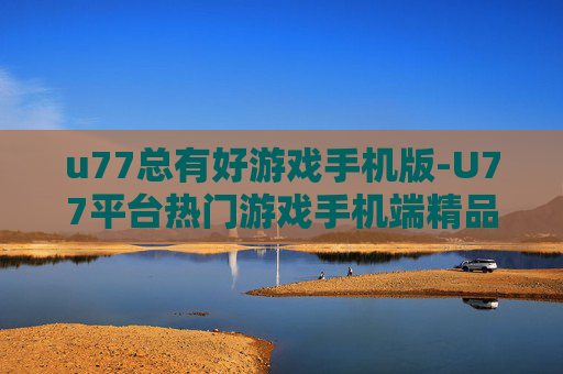 u77总有好游戏手机版-U77平台热门游戏手机端精品汇总