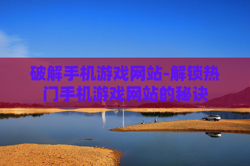 破解手机游戏网站-解锁热门手机游戏网站的秘诀