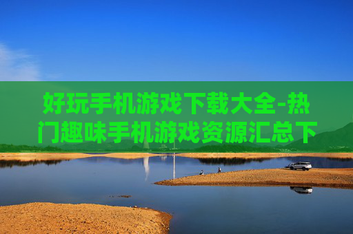 好玩手机游戏下载大全-热门趣味手机游戏资源汇总下载