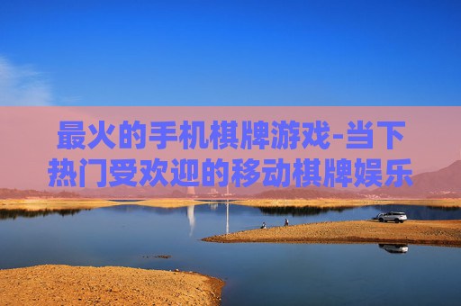 最火的手机棋牌游戏-当下热门受欢迎的移动棋牌娱乐玩法