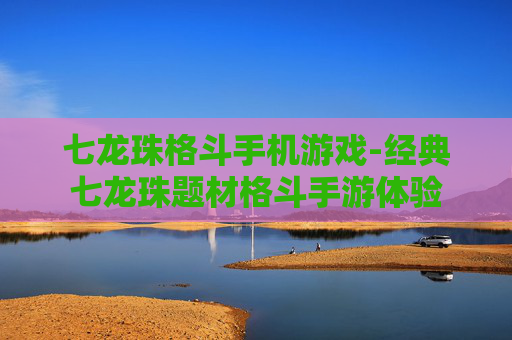 七龙珠格斗手机游戏-经典七龙珠题材格斗手游体验