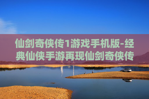 仙剑奇侠传1游戏手机版-经典仙侠手游再现仙剑奇侠传1魅力