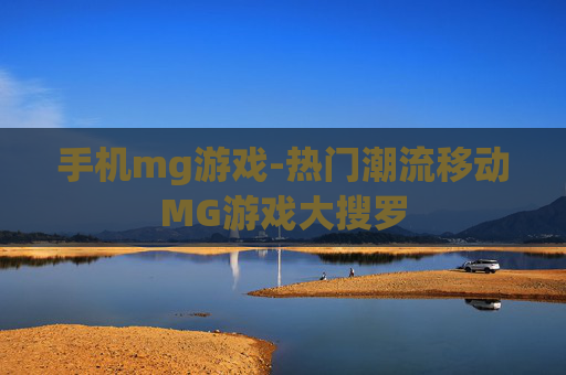 手机mg游戏-热门潮流移动MG游戏大搜罗