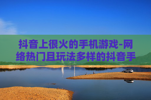 抖音上很火的手机游戏-网络热门且玩法多样的抖音手游