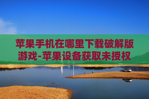 苹果手机在哪里下载破解版游戏-苹果设备获取未授权游戏下载途径