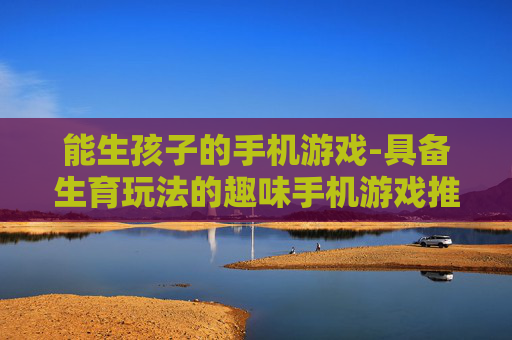 能生孩子的手机游戏-具备生育玩法的趣味手机游戏推荐 能生孩子的手机游戏-具备生育玩法的趣味手机游戏推荐