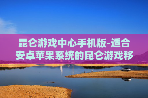 昆仑游戏中心手机版-适合安卓苹果系统的昆仑游戏移动平台
