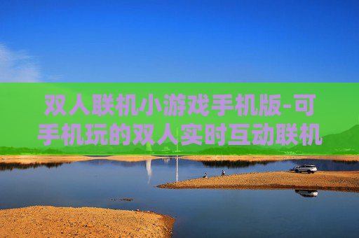 双人联机小游戏手机版-可手机玩的双人实时互动联机小游戏
