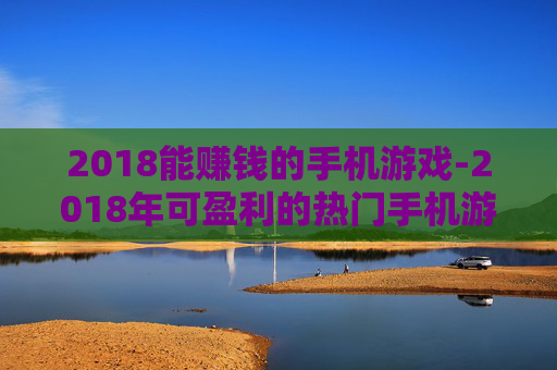 2018能赚钱的手机游戏-2018年可盈利的热门手机游戏推荐 2018能赚钱的手机游戏-2018年可盈利的热门手机游戏推荐