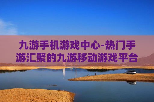 九游手机游戏中心-热门手游汇聚的九游移动游戏平台
