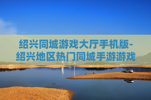 绍兴同城游戏大厅手机版-绍兴地区热门同城手游游戏大厅体验 绍兴同城游戏大厅手机版-绍兴地区热门同城手游游戏大厅体验