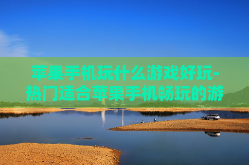 苹果手机玩什么游戏好玩-热门适合苹果手机畅玩的游戏推荐 苹果手机玩什么游戏好玩-热门适合苹果手机畅玩的游戏推荐
