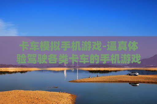 卡车模拟手机游戏-逼真体验驾驶各类卡车的手机游戏