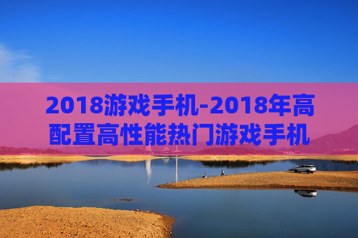2018游戏手机-2018年高配置高性能热门游戏手机