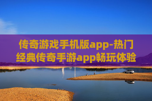 传奇游戏手机版app-热门经典传奇手游app畅玩体验