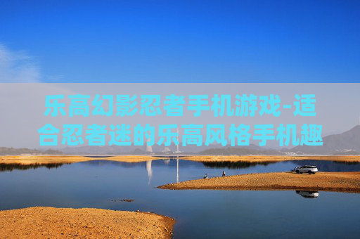 乐高幻影忍者手机游戏-适合忍者迷的乐高风格手机趣味游戏